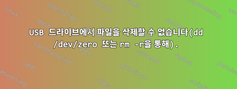 USB 드라이브에서 파일을 삭제할 수 없습니다(dd /dev/zero 또는 rm -r을 통해).