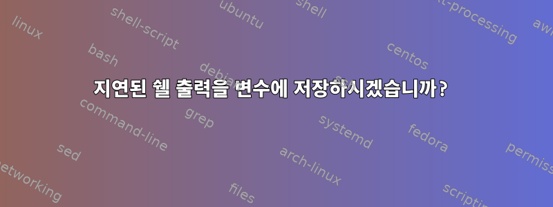 지연된 쉘 출력을 변수에 저장하시겠습니까?