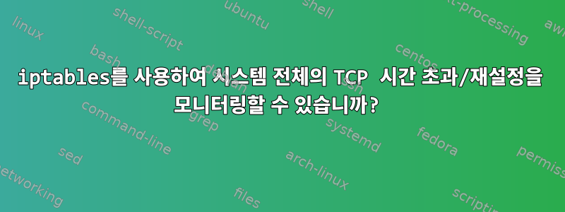 iptables를 사용하여 시스템 전체의 TCP 시간 초과/재설정을 모니터링할 수 있습니까?