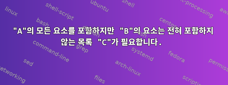 "A"의 모든 요소를 ​​포함하지만 "B"의 요소는 전혀 포함하지 않는 목록 "C"가 필요합니다.