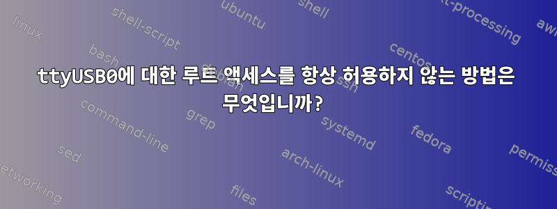 ttyUSB0에 대한 루트 액세스를 항상 허용하지 않는 방법은 무엇입니까?