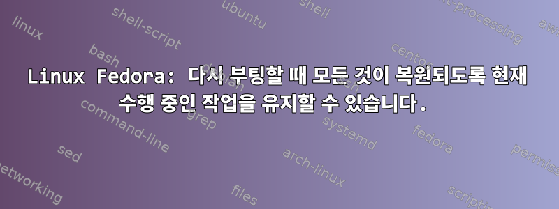 Linux Fedora: 다시 부팅할 때 모든 것이 복원되도록 현재 수행 중인 작업을 유지할 수 있습니다.