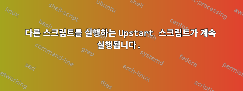 다른 스크립트를 실행하는 Upstart 스크립트가 계속 실행됩니다.