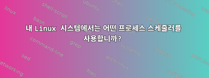 내 Linux 시스템에서는 어떤 프로세스 스케줄러를 사용합니까?