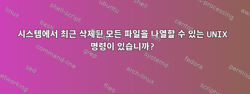 시스템에서 최근 삭제된 모든 파일을 나열할 수 있는 UNIX 명령이 있습니까?