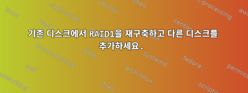 기존 디스크에서 RAID1을 재구축하고 다른 디스크를 추가하세요.