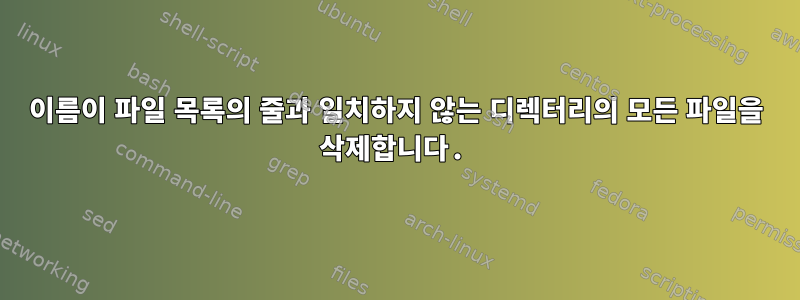 이름이 파일 목록의 줄과 일치하지 않는 디렉터리의 모든 파일을 삭제합니다.