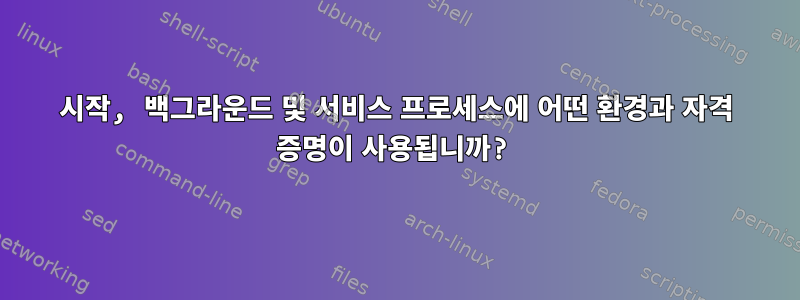 시작, 백그라운드 및 서비스 프로세스에 어떤 환경과 자격 증명이 사용됩니까?