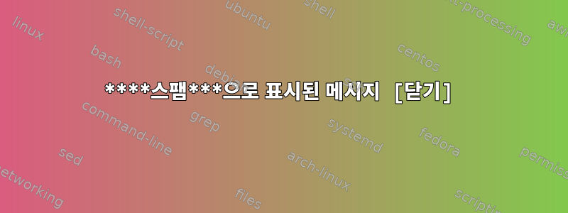 ****스팸***으로 표시된 메시지 [닫기]