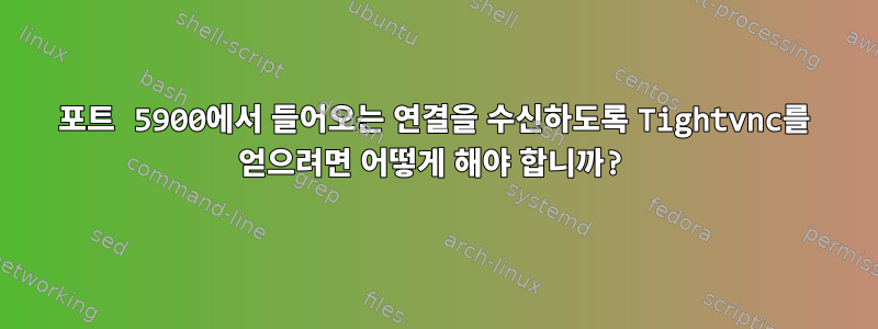 포트 5900에서 들어오는 연결을 수신하도록 Tightvnc를 얻으려면 어떻게 해야 합니까?