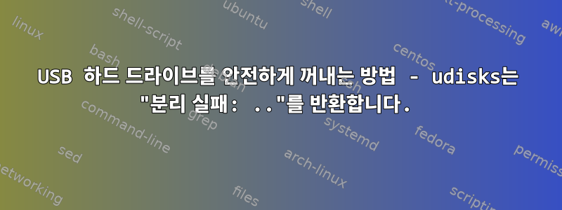 USB 하드 드라이브를 안전하게 꺼내는 방법 - udisks는 "분리 실패: .."를 반환합니다.