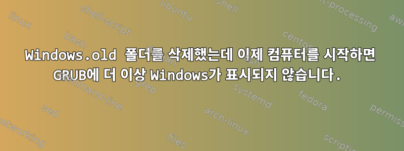 Windows.old 폴더를 삭제했는데 이제 컴퓨터를 시작하면 GRUB에 더 이상 Windows가 표시되지 않습니다.