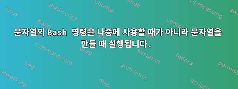 문자열의 Bash 명령은 나중에 사용할 때가 아니라 문자열을 만들 때 실행됩니다.