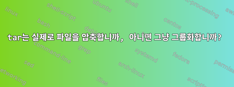 tar는 실제로 파일을 압축합니까, 아니면 그냥 그룹화합니까?