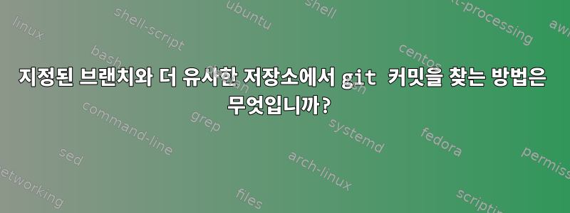 지정된 브랜치와 더 유사한 저장소에서 git 커밋을 찾는 방법은 무엇입니까?