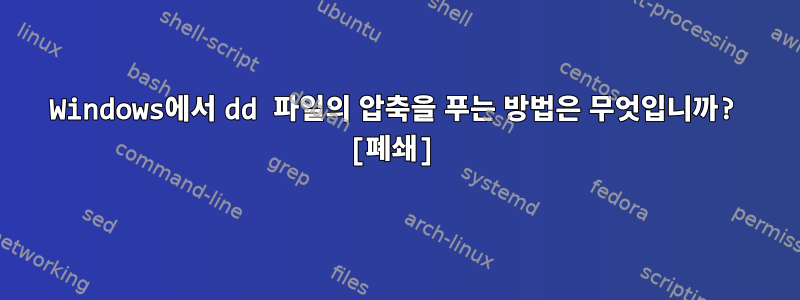 Windows에서 dd 파일의 압축을 푸는 방법은 무엇입니까? [폐쇄]