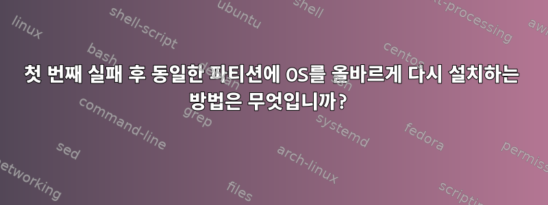 첫 번째 실패 후 동일한 파티션에 OS를 올바르게 다시 설치하는 방법은 무엇입니까?