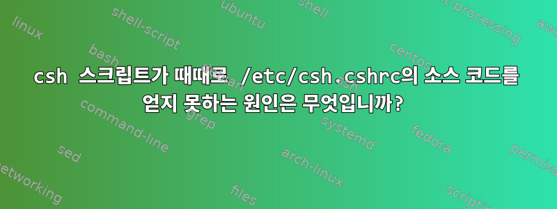 csh 스크립트가 때때로 /etc/csh.cshrc의 소스 코드를 얻지 못하는 원인은 무엇입니까?