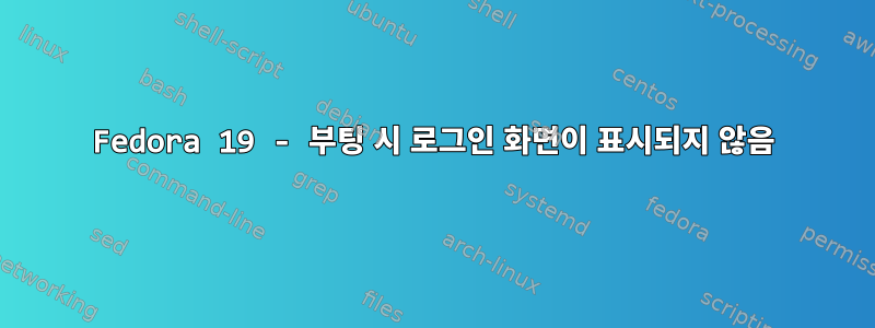 Fedora 19 - 부팅 시 로그인 화면이 표시되지 않음