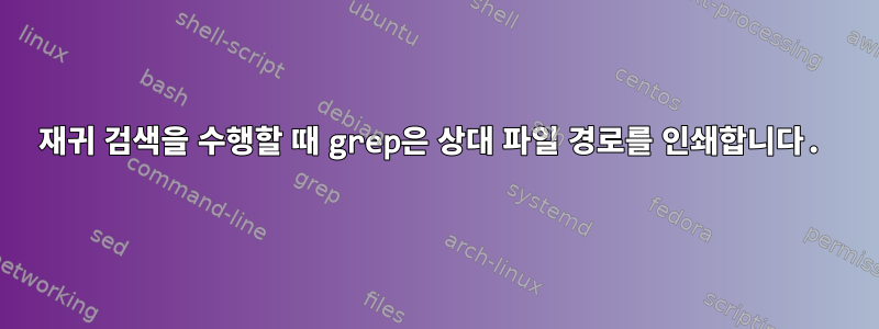 재귀 검색을 수행할 때 grep은 상대 파일 경로를 인쇄합니다.