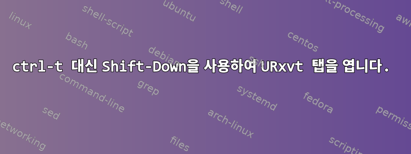 ctrl-t 대신 Shift-Down을 사용하여 URxvt 탭을 엽니다.