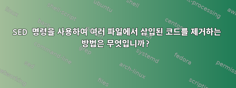 SED 명령을 사용하여 여러 파일에서 삽입된 코드를 제거하는 방법은 무엇입니까?