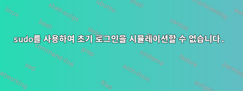 sudo를 사용하여 초기 로그인을 시뮬레이션할 수 없습니다.