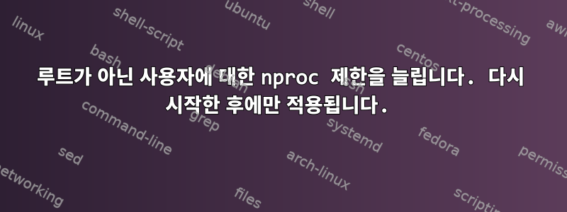 루트가 아닌 사용자에 대한 nproc 제한을 늘립니다. 다시 시작한 후에만 적용됩니다.