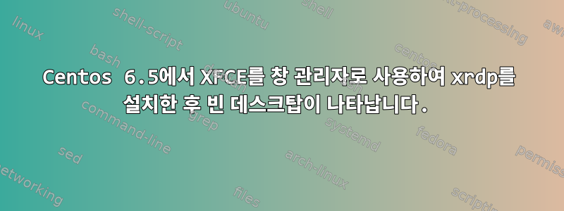 Centos 6.5에서 XFCE를 창 관리자로 사용하여 xrdp를 설치한 후 빈 데스크탑이 나타납니다.