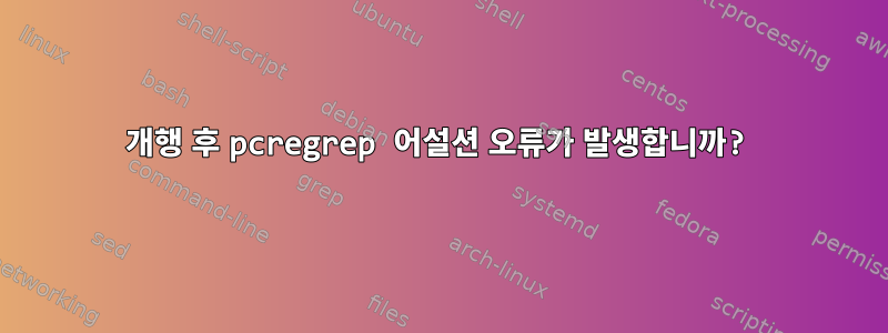 개행 후 pcregrep 어설션 오류가 발생합니까?