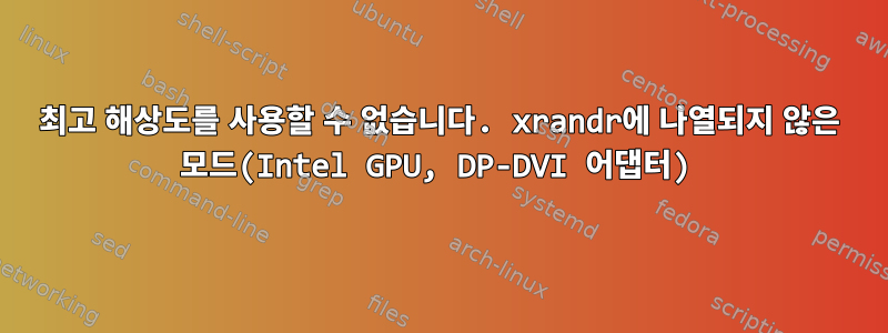 최고 해상도를 사용할 수 없습니다. xrandr에 나열되지 않은 모드(Intel GPU, DP-DVI 어댑터)