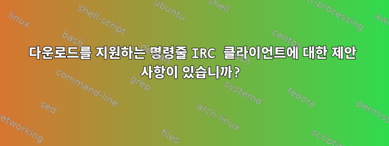 다운로드를 지원하는 명령줄 IRC 클라이언트에 대한 제안 사항이 있습니까?