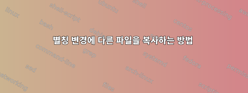 별칭 변경에 다른 파일을 복사하는 방법