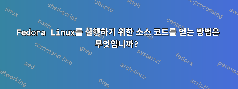 Fedora Linux를 실행하기 위한 소스 코드를 얻는 방법은 무엇입니까?