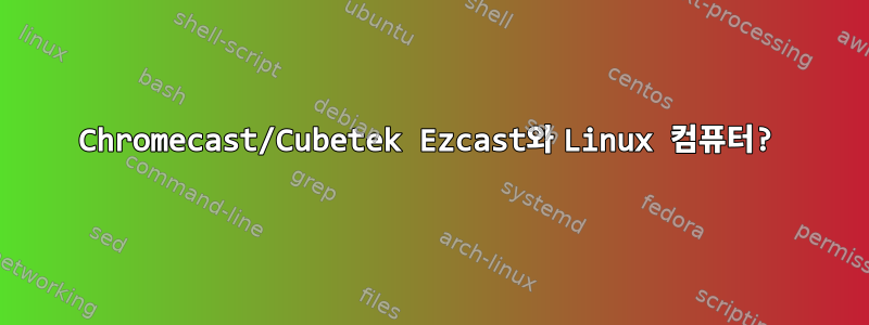 Chromecast/Cubetek Ezcast와 Linux 컴퓨터?