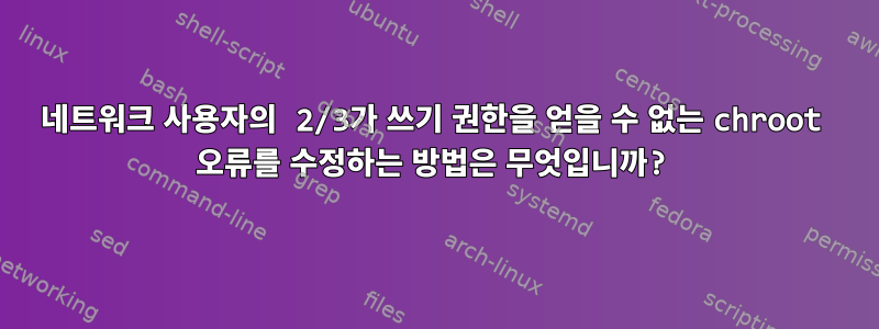 네트워크 사용자의 2/3가 쓰기 권한을 얻을 수 없는 chroot 오류를 수정하는 방법은 무엇입니까?