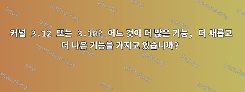 커널 3.12 또는 3.10? 어느 것이 더 많은 기능, 더 새롭고 더 나은 기능을 가지고 있습니까?