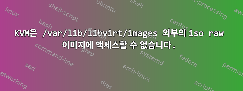 KVM은 /var/lib/libvirt/images 외부의 iso raw 이미지에 액세스할 수 없습니다.