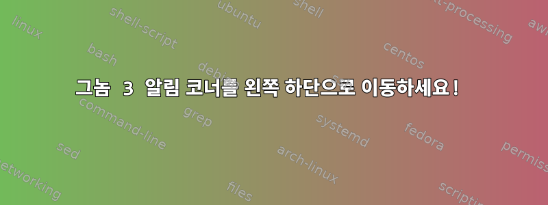 그놈 3 알림 코너를 왼쪽 하단으로 이동하세요!