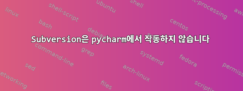 Subversion은 pycharm에서 작동하지 않습니다