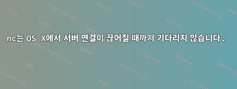 nc는 OS X에서 서버 연결이 끊어질 때까지 기다리지 않습니다.