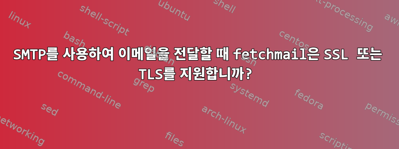 SMTP를 사용하여 이메일을 전달할 때 fetchmail은 SSL 또는 TLS를 지원합니까?