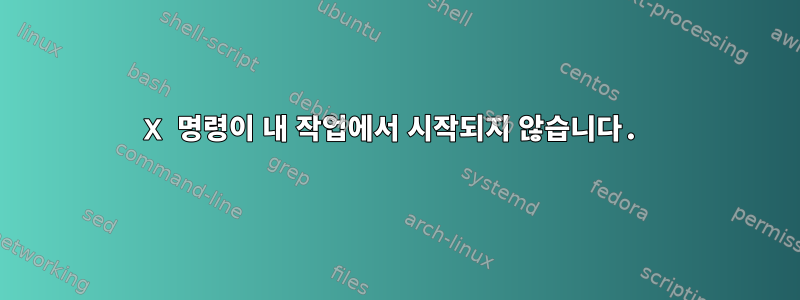 X 명령이 내 작업에서 시작되지 않습니다.