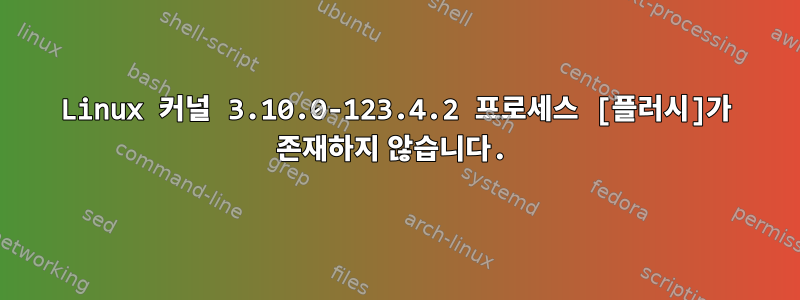 Linux 커널 3.10.0-123.4.2 프로세스 [플러시]가 존재하지 않습니다.