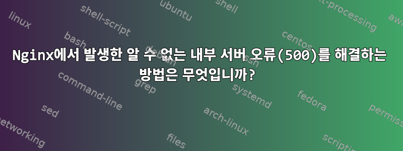 Nginx에서 발생한 알 수 없는 내부 서버 오류(500)를 해결하는 방법은 무엇입니까?