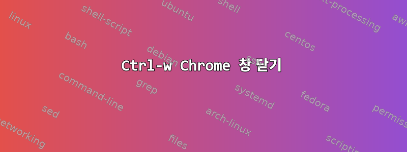 Ctrl-w Chrome 창 닫기