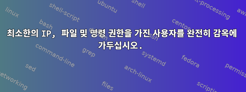 최소한의 IP, 파일 및 명령 권한을 가진 사용자를 완전히 감옥에 가두십시오.