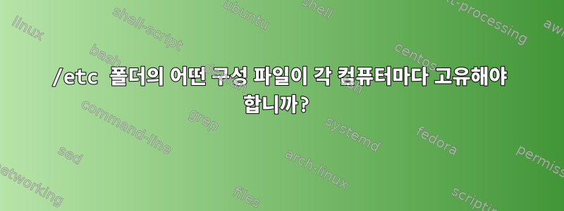 /etc 폴더의 어떤 구성 파일이 각 컴퓨터마다 고유해야 합니까?