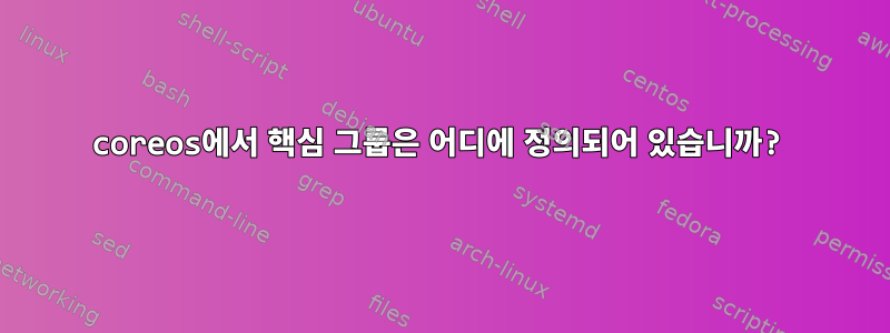 coreos에서 핵심 그룹은 어디에 정의되어 있습니까?