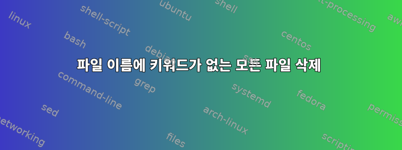 파일 이름에 키워드가 없는 모든 파일 삭제